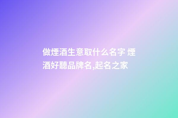 做煙酒生意取什么名字 煙酒好聽品牌名,起名之家-第1張-商標起名-玄機派